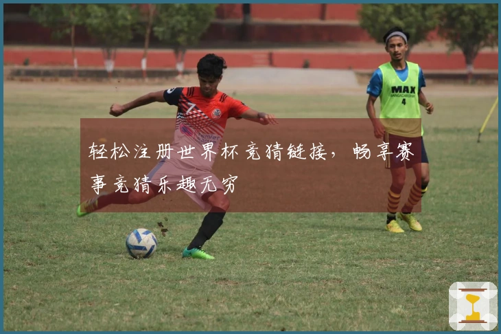 轻松注册世界杯竞猜链接,畅享赛事竞猜乐趣无穷