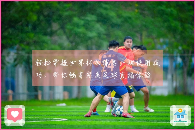 轻松掌握世界杯买球客户端使用技巧，带你畅享完美足球直播体验