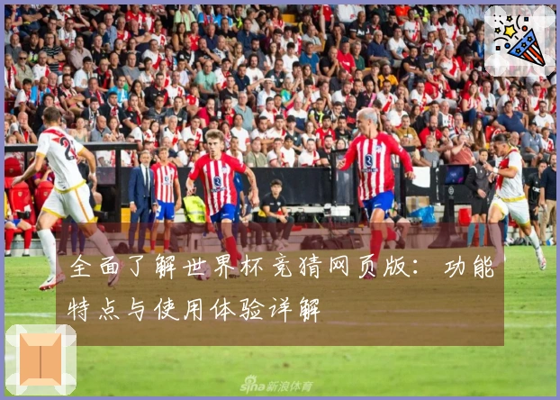 全面了解世界杯竞猜网页版：功能特点与使用体验详解