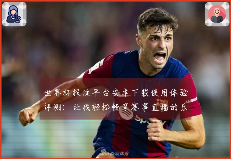 世界杯投注平台安卓下载使用体验评测：让我轻松畅享赛事直播的乐趣