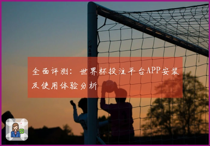 全面评测：世界杯投注平台APP安装及使用体验分析