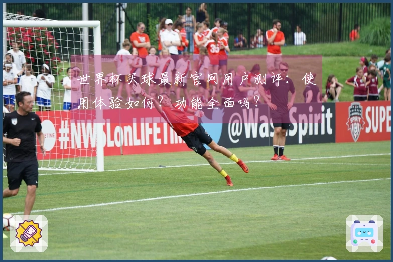 世界杯买球最新官网用户测评：使用体验如何？功能全面吗？