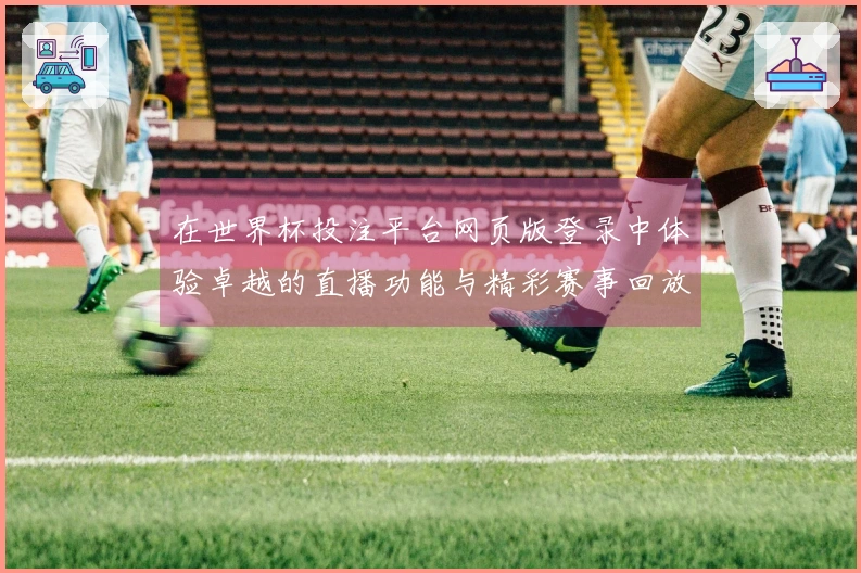 在世界杯投注平台网页版登录中体验卓越的直播功能与精彩赛事回放