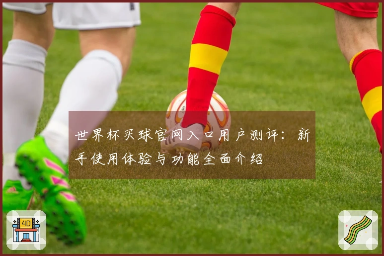 世界杯买球官网入口用户测评：新手使用体验与功能全面介绍