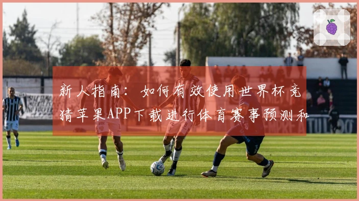 新人指南:如何有效使用世界杯竞猜苹果APP下载进行体育赛事预测和互动