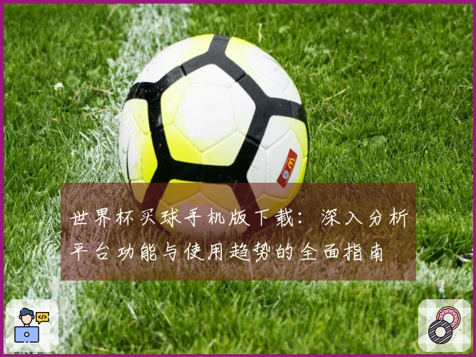 世界杯买球手机版下载：深入分析平台功能与使用趋势的全面指南