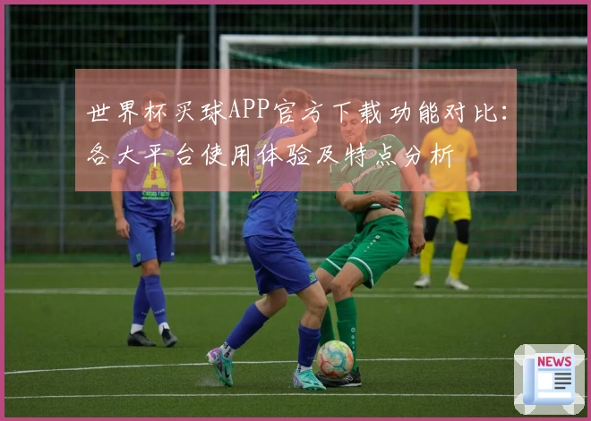 世界杯买球APP官方下载功能对比：各大平台使用体验及特点分析